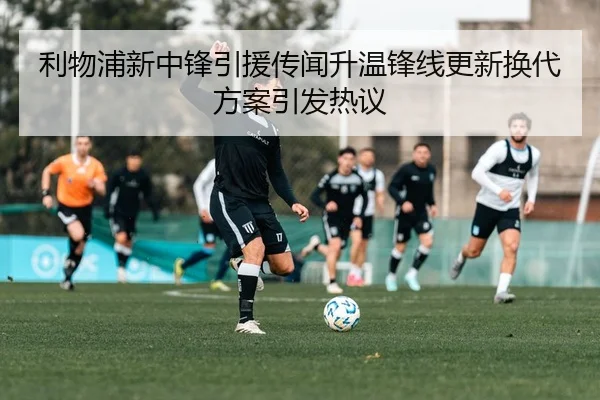 利物浦新中锋引援传闻升温锋线更新换代方案引发热议