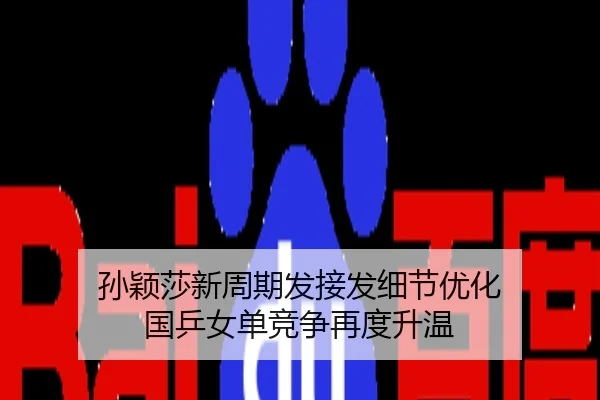 孙颖莎新周期发接发细节优化 国乒女单竞争再度升温