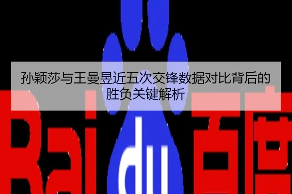 孙颖莎与王曼昱近五次交锋数据对比背后的胜负关键解析