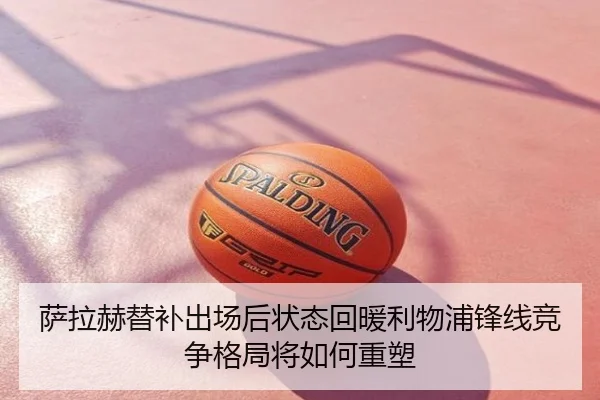 萨拉赫替补出场后状态回暖利物浦锋线竞争格局将如何重塑